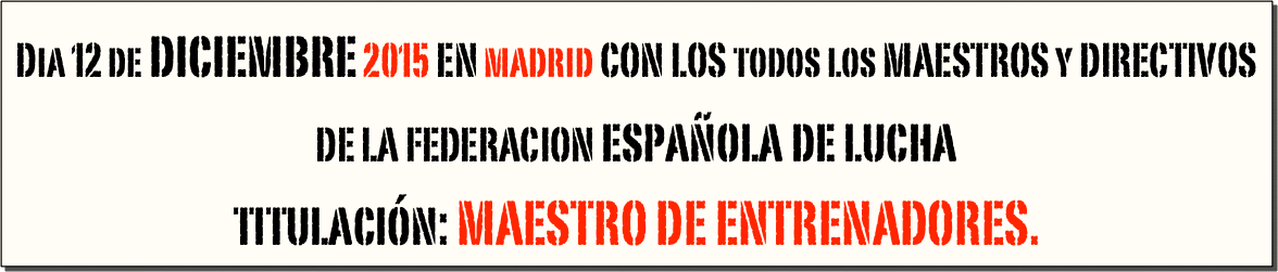 Dia 12 de diciembre 2015 EN madrid CON LOS todos los MAESTROS y DIRECTIVOS 
DE LA FEDERACION española de lucha 
titulación: MAESTRO DE ENTRENADORES.