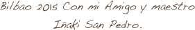 Bilbao 2015 Con mi Amigo y maestro
Iñaki San Pedro.